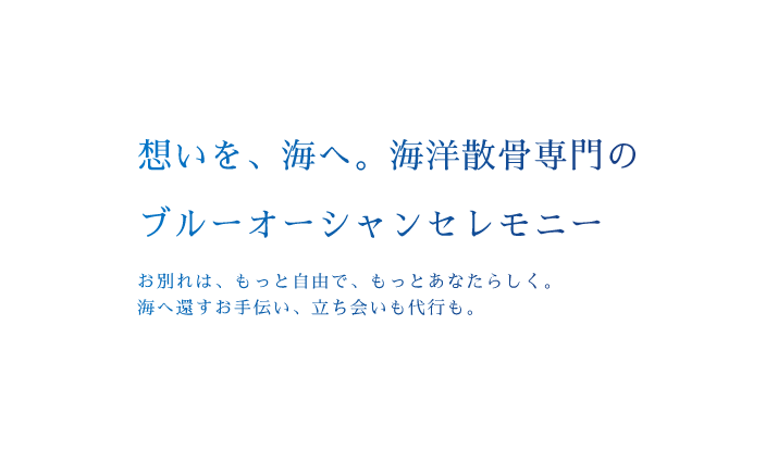 想いを、海へ。海洋散骨専門のブルーオーシャンセレモニー　お別れは、もっと自由で、もっとあなたらしく。海へ還すお手伝い、立ち会いも代行も。